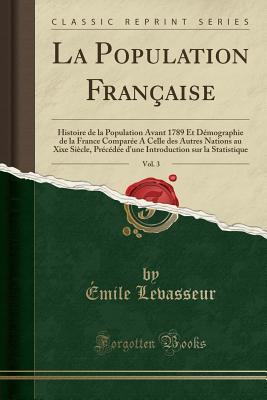 La Population Fran?aise, Vol. 3: Histoire de la Population Avant 1789 Et D?mographie de la France Compar?e a Celle Des Autres Nations Au Xixe Si?cle, Pr?c?d?e d'Une Introduction Sur La Statistique (Classic Reprint) - Levasseur, Emile