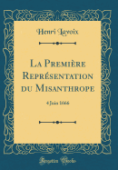 La Premire Reprsentation Du Misanthrope: 4 Juin 1666 (Classic Reprint)