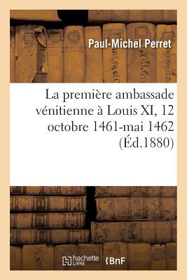 La Premi?re Ambassade V?nitienne ? Louis XI, 12 Octobre 1461-Mai 1462 - Perret, Paul-Michel