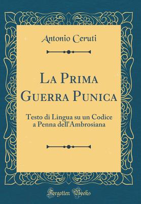 La Prima Guerra Punica: Testo Di Lingua Su Un Codice a Penna Dell'ambrosiana (Classic Reprint) - Ceruti, Antonio