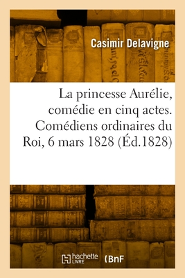 La Princesse Aur?lie, Com?die En Cinq Actes Et En Vers. Com?diens Ordinaires Du Roi, 6 Mars 1828 - Delavigne, Casimir