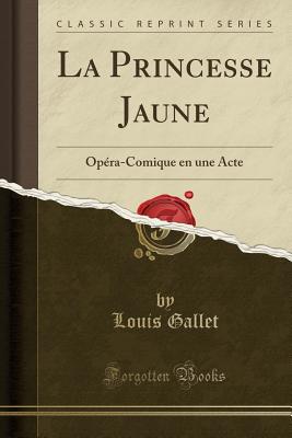 La Princesse Jaune: Op?ra-Comique En Une Acte (Classic Reprint) - Gallet, Louis