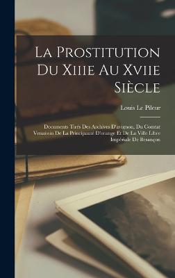 La Prostitution Du Xiiie Au Xviie Sicle: Documents Tirs Des Archives D'avignon, Du Comtat Venaissin De La Principaut D'orange Et De La Ville Libre Impriale De Besanon - Le Pileur, Louis