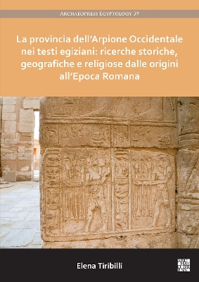 La provincia dell'Arpione Occidentale nei testi egiziani: ricerche storiche, geografiche e religiose dalle origini all'Epoca Romana - Tiribilli, Elena