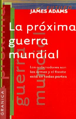 La Proxima Guerra Mundial: Los Ordenadores Son las Armas y el Frente Esta en Todas Partes - Adams, James