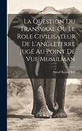 La Question Du Transvaal Ou Le Role Civilisateur de L'Angleterre Juge Au Point de Vue Musulman