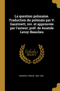 La question polonaise. Traduction du polonais par V. Gasztowtt, rev. et approuve par l'auteur; prf. de Anatole Leroy-Beaulieu