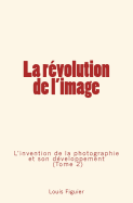 La Rvolution de l'Image: L'Invention de la Photographie Et Son Dveloppement (Tome 2)