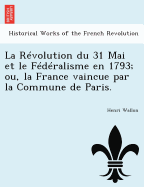 La Rvolution du 31 Mai et le Fdralisme en 1793; ou, la France vaincue par la Commune de Paris.