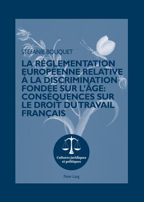 La R?glementation Europ?enne Relative ? La Discrimination Fond?e Sur l'?ge: Cons?quences Sur Le Droit Du Travail Fran?ais: Pr?face Du Professeur Joachim Gruber, Universit? Paris Ouest-Nanterre La D?fense - Rohlfing-Dijoux, St?phanie (Editor), and Seul, Otmar (Editor), and Bouquet, Stefanie