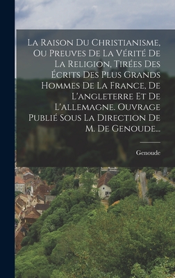 La Raison Du Christianisme, Ou Preuves de La Verite de La Religion, Tirees Des Ecrits Des Plus Grands Hommes de La France, de L'Angleterre Et de L'Allemagne. Ouvrage Publie Sous La Direction de M. de Genoude... - Genoude (Creator)