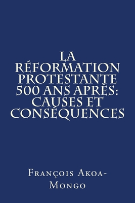 La Reformation Protestante 500 ans apres: Causes et Consequences - Akoa-Mongo Dr, Francois Kara