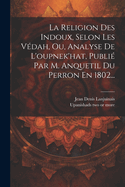 La Religion Des Indoux, Selon Les Vdah, Ou, Analyse De L'oupnek'hat, Publi Par M. Anquetil Du Perron En 1802...