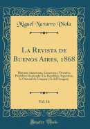 La Revista de Buenos Aires, 1868, Vol. 16: Historia Americana, Literatura y Derecho; Peridico Destinado  La Repblica Argentina, La Oriental de Uruguay y La del Paraguay (Classic Reprint)