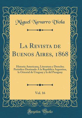 La Revista de Buenos Aires, 1868, Vol. 16: Historia Americana, Literatura y Derecho; Peridico Destinado  La Repblica Argentina, La Oriental de Uruguay y La del Paraguay (Classic Reprint) - Viola, Miguel Navarro