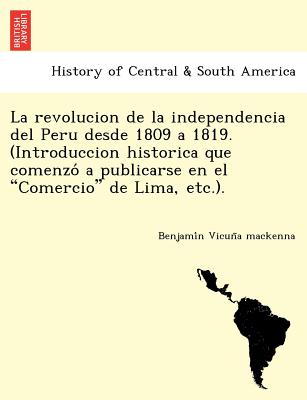 La revolucion de la independencia del Peru desde 1809 a 1819. (Introduccion historica que comenzo a publicarse en el Comercio de Lima, etc.). - Vicuna MacKenna, Benjamin