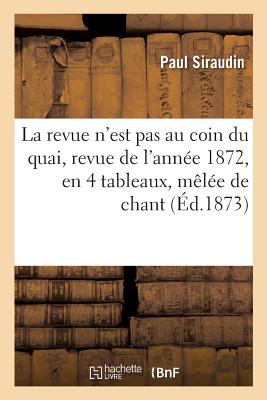 La Revue n'Est Pas Au Coin Du Quai, Revue de l'Ann?e 1872, En 4 Tableaux, M?l?e de Chant - Siraudin, Paul, and Koning, Victor, and Clairville