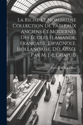 La riche et nombreuse collection de tableaux anciens et modernes des ?coles flamande, fran?aise, espagnole, hollandaise, d?laiss?e par M. J.-J. Chapuis - J & a Le Roy, Fr?res