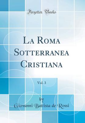 La Roma Sotterranea Cristiana, Vol. 3 (Classic Reprint) - Rossi, Giovanni Battista De