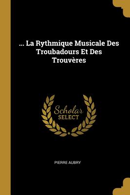 ... La Rythmique Musicale Des Troubadours Et Des Trouvres - Aubry, Pierre