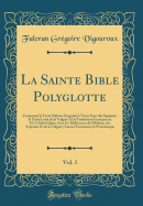 La Sainte Bible Polyglotte, Vol. 1: Contenant Le Texte H?breu Original, Le Texte Grec Des Septante, Le Texte Latin de la Vulgate Et La Traduction Fran?aise de M. l'Abb? Glaire; Avec Les Diff?rences de l'H?breu, Des Septante Et de la Vulgate; Ancien T