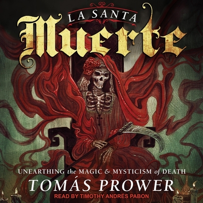 La Santa Muerte: Unearthing the Magic & Mysticism of Death - Pabon, Timothy Andr?s (Read by), and Prower, Tomas