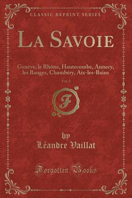 La Savoie, Vol. 2: Genve, Le Rhne, Hautecombe, Annecy, Les Bauges, Chambry, Aix-Les-Bains (Classic Reprint) - Vaillat, Leandre