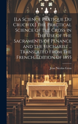 [La Science Pratique Du Crucifix.] The Practical Science of the Cross in the Use of the Sacraments of Penance and the Eucharist ... Translated From the French. Edition of 1855 - Grou, Jean Nicolas 1731-1803