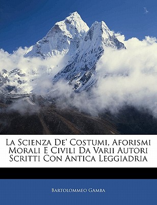 La Scienza de' Costumi, Aforismi Morali E Civili Da Varii Autori Scritti Con Antica Leggiadria - Gamba, Bartolommeo