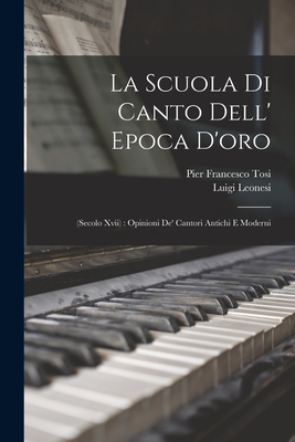 La Scuola Di Canto Dell' Epoca D'Oro: (Secolo XVII): Opinioni de' Cantori Antichi E Moderni - Tosi, Pier Francesco, and Leonesi, Luigi