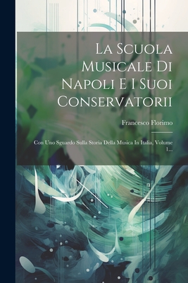 La Scuola Musicale Di Napoli E I Suoi Conservatorii: Con Uno Sguardo Sulla Storia Della Musica In Italia, Volume 1... - Florimo, Francesco