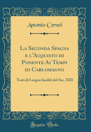 La Seconda Spagna E l'Acquisto Di Ponente AI Tempi Di Carlomagno: Testi Di Lingua Inediti del Sec. XIII (Classic Reprint)