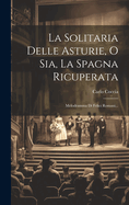 La Solitaria Delle Asturie, O Sia, La Spagna Ricuperata: Melodramma Di Felici Romani...