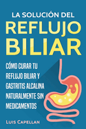 La Solucion del Reflujo Biliar: Como Curar Tu Reflujo Biliar y Gastritis Alcalina Naturalmente Sin Medicamentos