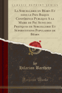 La Sorcellerie En Barn Et Dans Le Pays Basque Confrence Publique a la Maire de Pau Suive Des Pratiques de Sorcellerie Et Superstitions Populaires de Barn (Classic Reprint)