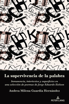 La Supervivencia de la Palabra: Inmanencia, Intertextos Y Superficies En Una Selecci?n de Poemas de Jorge Eduardo Eielson - Guardia Hernndez, Andrea Milena