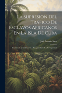 La Supresion Del Trfico De Esclavos Africanos En La Isla De Cuba: Examinada Con Relaci?n a Su Agricultura Y a Su Seguridad