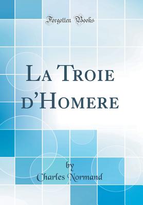 La Troie D'Homere (Classic Reprint) - Normand, Charles