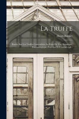 La Truffe: tudes Sur Les Truffes Comestibles Au Point De Vue Botanique, Entomologique, Forestier Et Commercial... - Bonnet, Henri