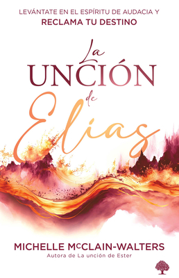 La Unci?n de El?as: Levntate En El Esp?ritu de Audacia Y Reclama Tu Destino / The Spirit and Power of Elijah - McClain-Walters, Michelle