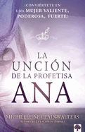 La Unci?n de la Profetisa Ana: Convi?rtete En Una Mujer Valiente, Poderosa, Fuerte!