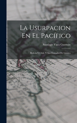 La Usurpacion En El Pacifico: Bolivia y Chile y Sus Tratados de Limites ...