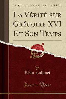 La Vrit Sur Grgoire XVI Et Son Temps (Classic Reprint) - Collinet, Leon