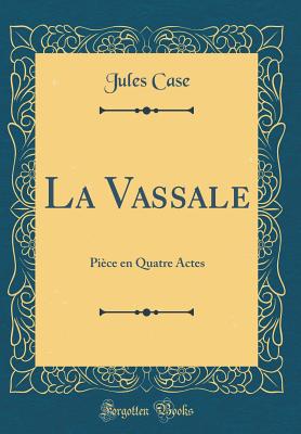 La Vassale: Piece En Quatre Actes (Classic Reprint) - Case, Jules