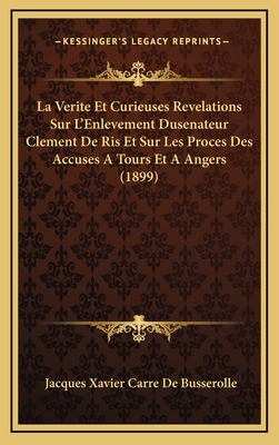 La Verite Et Curieuses Revelations Sur L'Enlevement Dusenateur Clement de Ris Et Sur Les Proces Des Accuses a Tours Et a Angers (1899) - De Busserolle, Jacques Xavier Carre