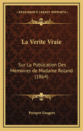 La Verite Vraie: Sur La Publication Des Memoires de Madame Roland (1864)