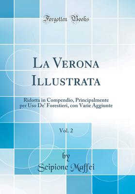 La Verona Illustrata, Vol. 2: Ridotta in Compendio, Principalmente Per USO De' Forestieri, Con Varie Aggiunte (Classic Reprint) - Maffei, Scipione