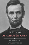 La Vida de Abraham Lincoln (Ilustrado): El H?roe de Estados Unidos