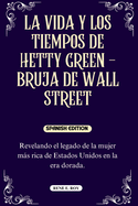 La Vida Y Los Tiempos de Hetty Green - Bruja de Wall Street: Revelando el legado de la mujer ms rica de Estados Unidos en la era dorada.