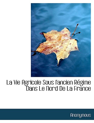 La Vie Agricole Sous L'Ancien Regime Dans Le Nord de La France - Anonymous